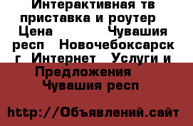 Интерактивная тв-приставка и роутер › Цена ­ 1 500 - Чувашия респ., Новочебоксарск г. Интернет » Услуги и Предложения   . Чувашия респ.